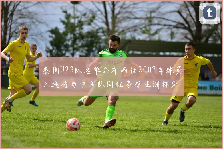 泰国U23队名单公布两位2007年球员入选将与中国队同组争夺亚洲杯荣誉