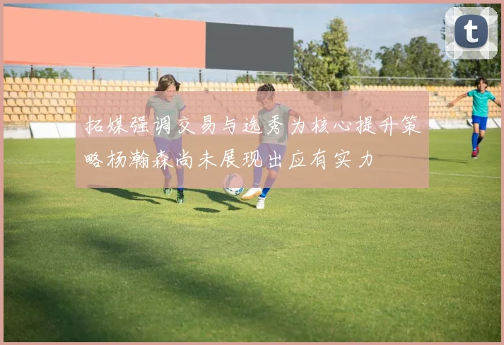 拓媒强调交易与选秀为核心提升策略杨瀚森尚未展现出应有实力