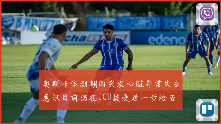 奥斯卡体测期间突发心脏异常失去意识目前仍在ICU接受进一步检查