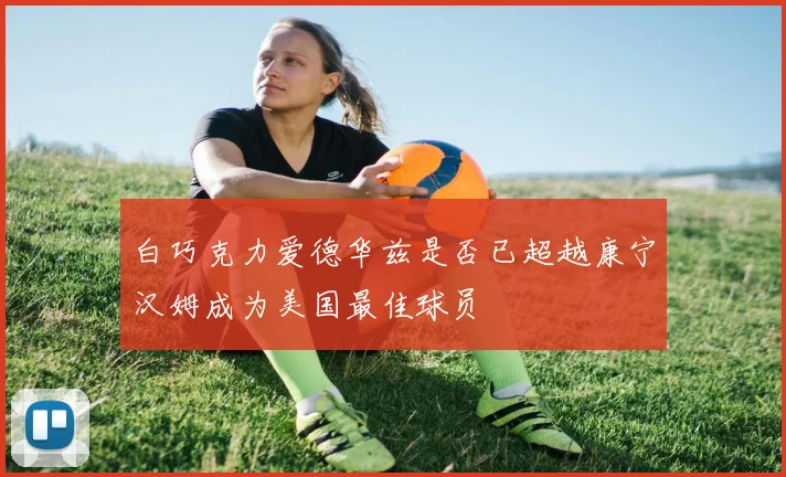 白巧克力爱德华兹是否已超越康宁汉姆成为美国最佳球员