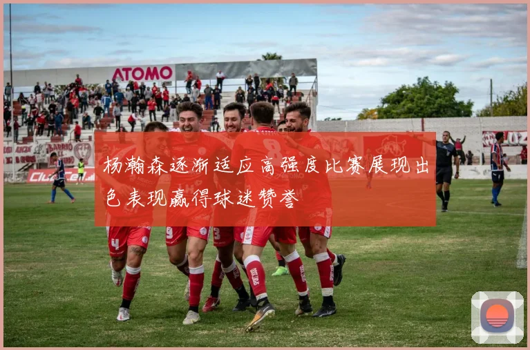 杨瀚森逐渐适应高强度比赛展现出色表现赢得球迷赞誉