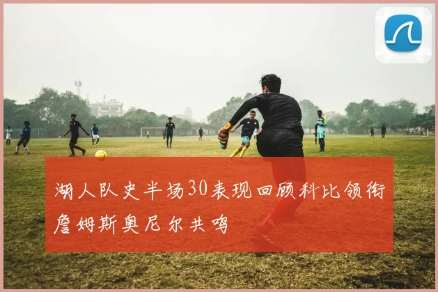 湖人队史半场30表现回顾科比领衔詹姆斯奥尼尔共鸣