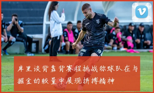 库里谈背靠背赛程挑战称球队在与掘金的较量中展现拼搏精神