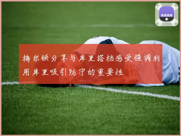 梅尔顿分享与库里搭档感受强调利用库里吸引防守的重要性