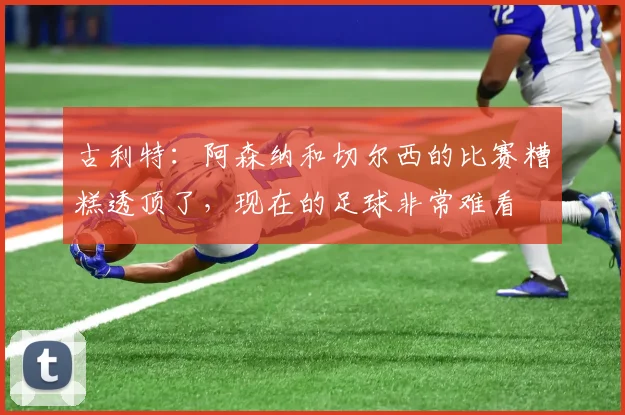 古利特：阿森纳和切尔西的比赛糟糕透顶了，现在的足球非常难看