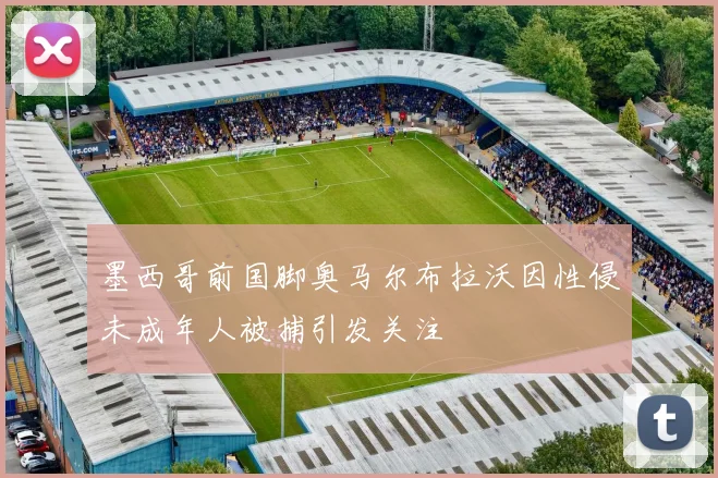 墨西哥前国脚奥马尔布拉沃因性侵未成年人被捕引发关注