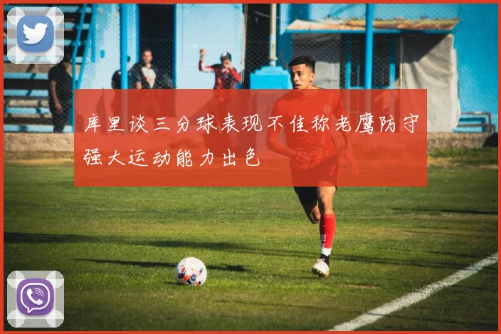 库里谈三分球表现不佳称老鹰防守强大运动能力出色