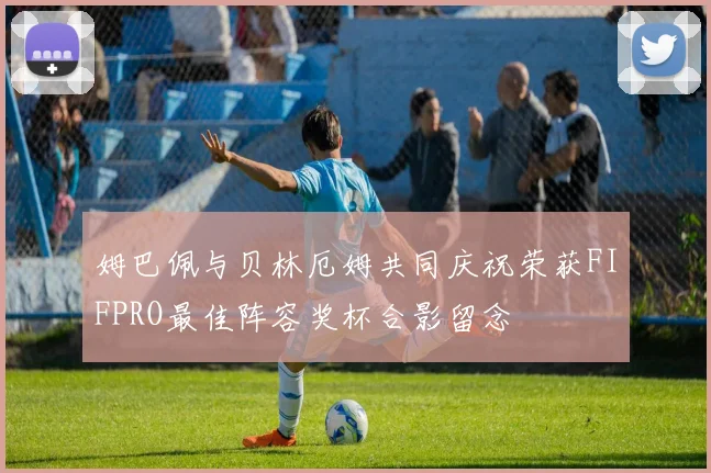 姆巴佩与贝林厄姆共同庆祝荣获FIFPRO最佳阵容奖杯合影留念