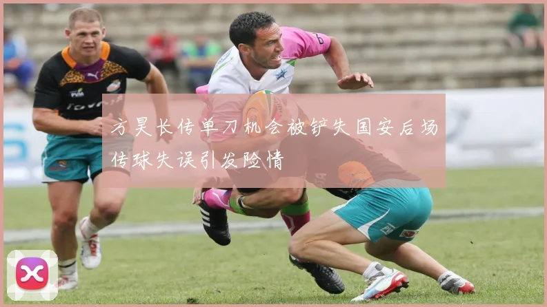 方昊长传单刀机会被铲失国安后场传球失误引发险情