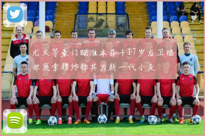 尤文等豪门瞄准本菲卡17岁后卫福尔莫索穆帅称其为新一代小麦