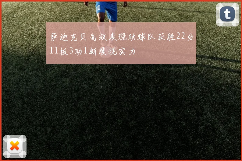 萨迪克贝高效表现助球队获胜22分11板3助1断展现实力