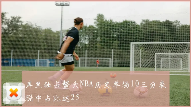 库里独占鳌头NBA历史单场10三分表现中占比达25