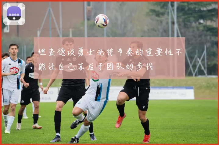 理查德谈勇士老将节奏的重要性不能让自己落后于团队的步伐