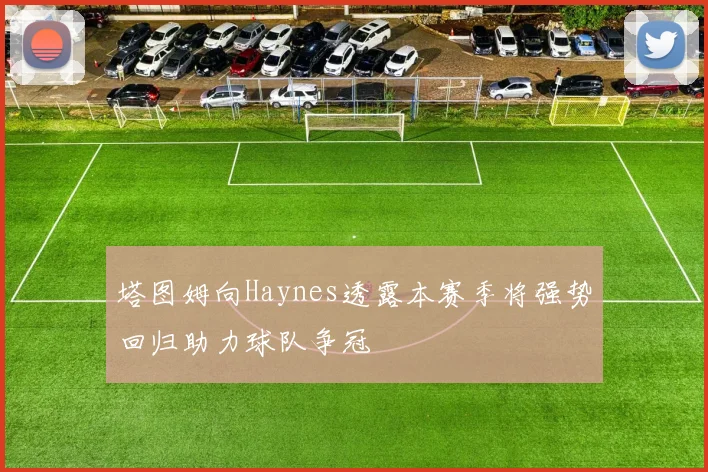塔图姆向Haynes透露本赛季将强势回归助力球队争冠