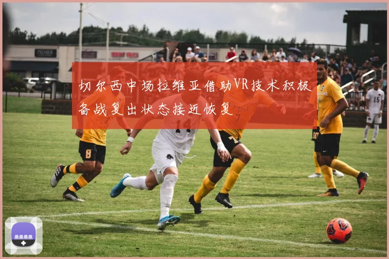 切尔西中场拉维亚借助VR技术积极备战复出状态接近恢复