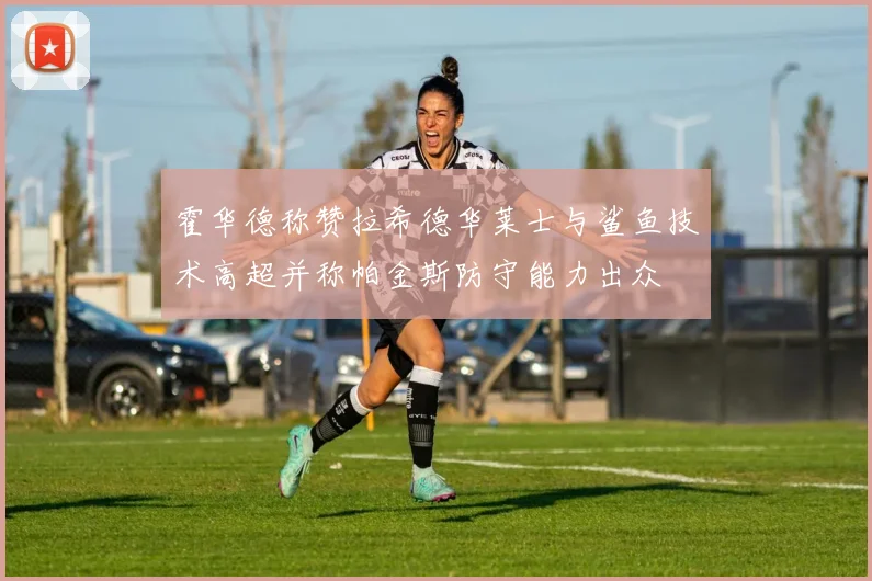 霍华德称赞拉希德华莱士与鲨鱼技术高超并称帕金斯防守能力出众