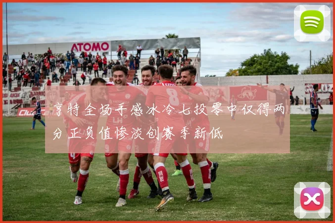 亨特全场手感冰冷七投零中仅得两分正负值惨淡创赛季新低