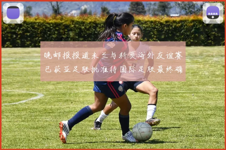 晚邮报报道米兰与科莫海外友谊赛已获亚足联批准待国际足联最终确认