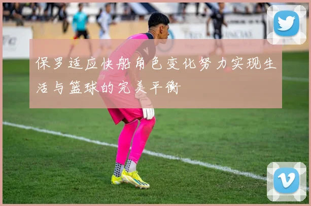 保罗适应快船角色变化努力实现生活与篮球的完美平衡