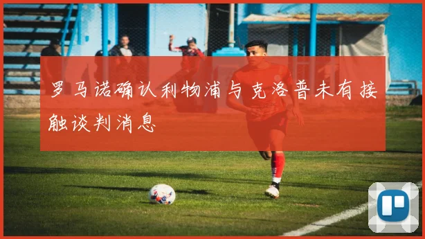 罗马诺确认利物浦与克洛普未有接触谈判消息