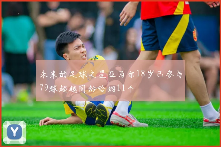 未来的足球之星亚马尔18岁已参与79球超越同龄哈姆11个