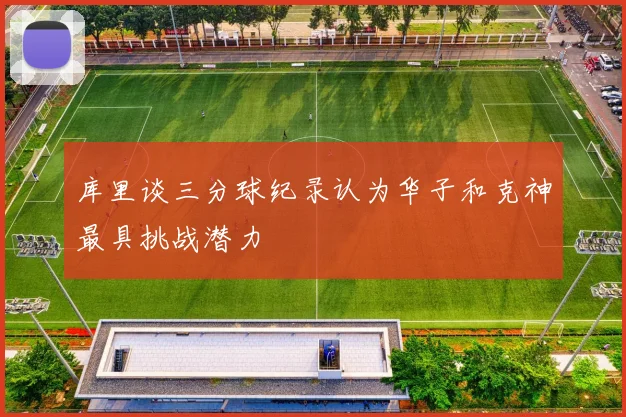 库里谈三分球纪录认为华子和克神最具挑战潜力
