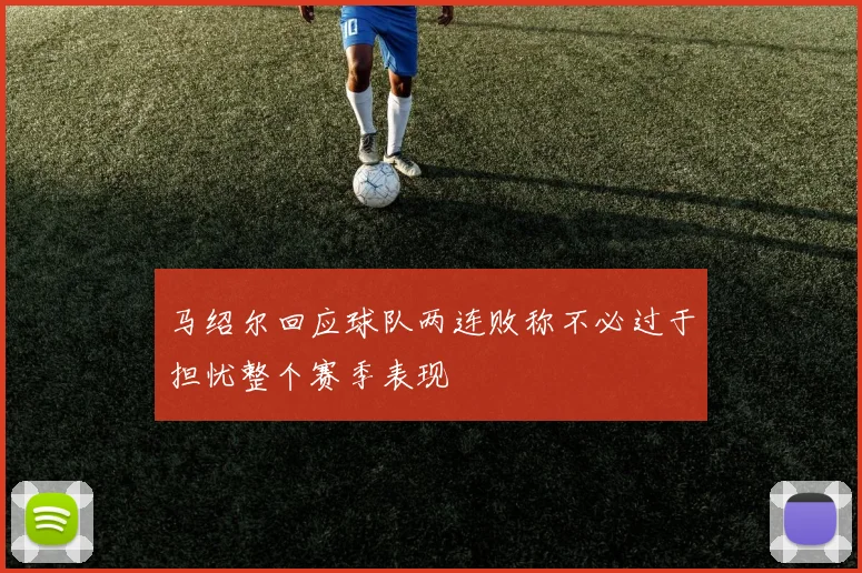 马绍尔回应球队两连败称不必过于担忧整个赛季表现