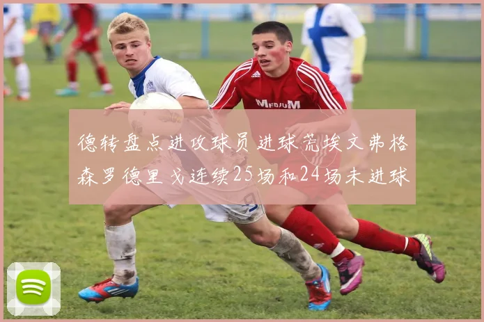 德转盘点进攻球员进球荒埃文弗格森罗德里戈连续25场和24场未进球