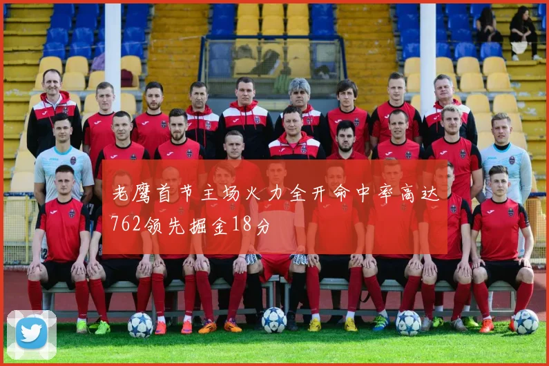 老鹰首节主场火力全开命中率高达762领先掘金18分