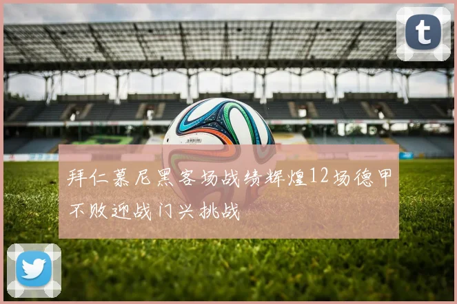 拜仁慕尼黑客场战绩辉煌12场德甲不败迎战门兴挑战