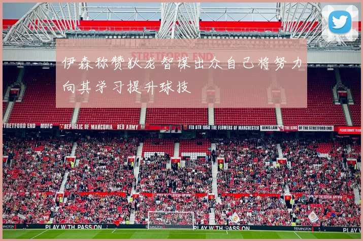 伊森称赞狄龙智谋出众自己将努力向其学习提升球技