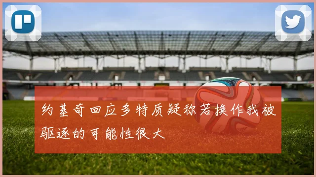 约基奇回应多特质疑称若换作我被驱逐的可能性很大