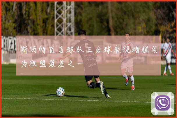 斯玛特直言球队三分球表现糟糕或为联盟最差之一