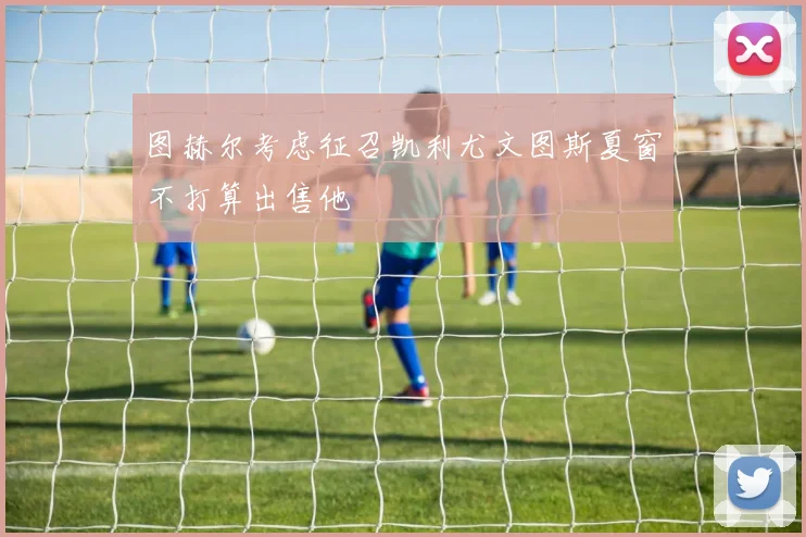 图赫尔考虑征召凯利尤文图斯夏窗不打算出售他