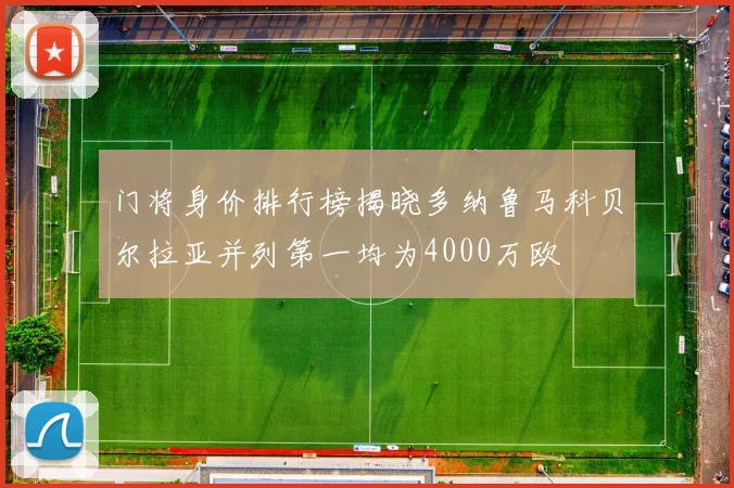 门将身价排行榜揭晓多纳鲁马科贝尔拉亚并列第一均为4000万欧