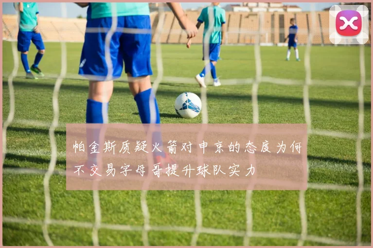 帕金斯质疑火箭对申京的态度为何不交易字母哥提升球队实力