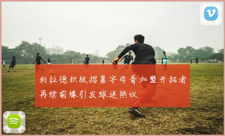 利拉德积极招募字母哥加盟开拓者再续前缘引发球迷热议