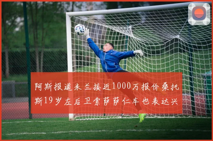 阿斯报道米兰接近1000万报价桑托斯19岁左后卫索萨萨仁车也表达兴趣