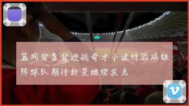 篮网背靠背迎战奇才小波特因病缺阵球队期待新星继续发光