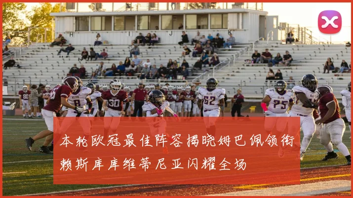 本轮欧冠最佳阵容揭晓姆巴佩领衔赖斯库库维蒂尼亚闪耀全场