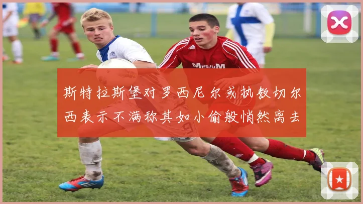 斯特拉斯堡对罗西尼尔或执教切尔西表示不满称其如小偷般悄然离去