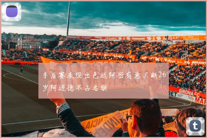 季后赛表现出色迈阿密有意买断26岁阿连德不占名额