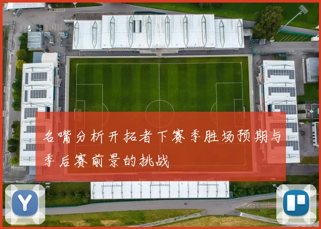 名嘴分析开拓者下赛季胜场预期与季后赛前景的挑战