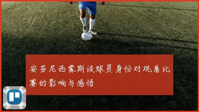 安芬尼西蒙斯谈球员身份对观看比赛的影响与感悟