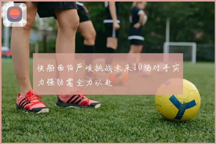 快船面临严峻挑战未来10场对手实力强劲需全力以赴
