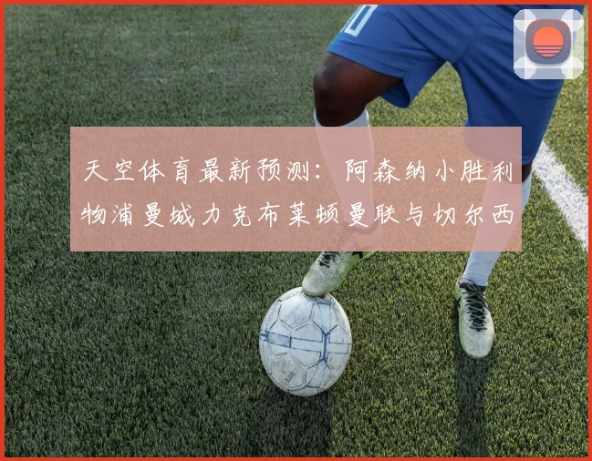 天空体育最新预测：阿森纳小胜利物浦曼城力克布莱顿曼联与切尔西握手言和