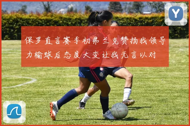 保罗直言赛季初弗兰克赞扬我领导力输球后态度大变让我无言以对