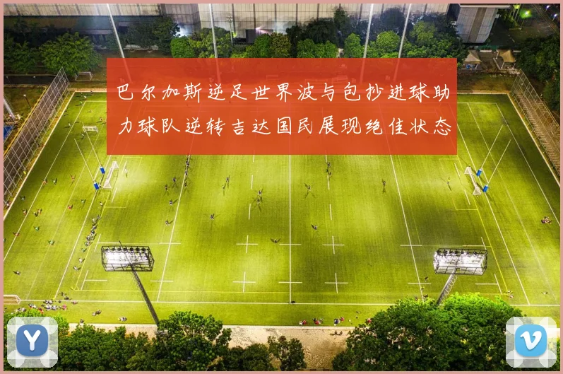 巴尔加斯逆足世界波与包抄进球助力球队逆转吉达国民展现绝佳状态