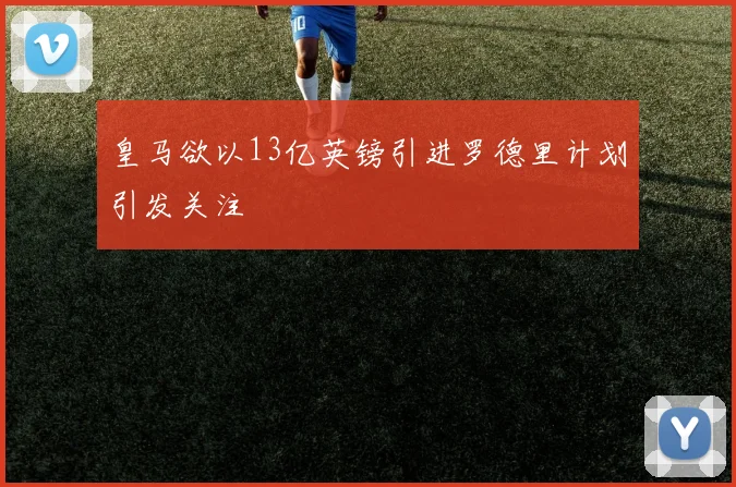 皇马欲以13亿英镑引进罗德里计划引发关注