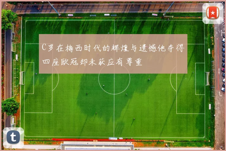 C罗在梅西时代的辉煌与遗憾他夺得四座欧冠却未获应有尊重